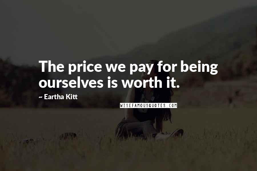 Eartha Kitt Quotes: The price we pay for being ourselves is worth it.