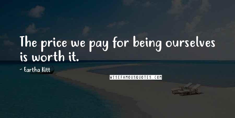 Eartha Kitt Quotes: The price we pay for being ourselves is worth it.