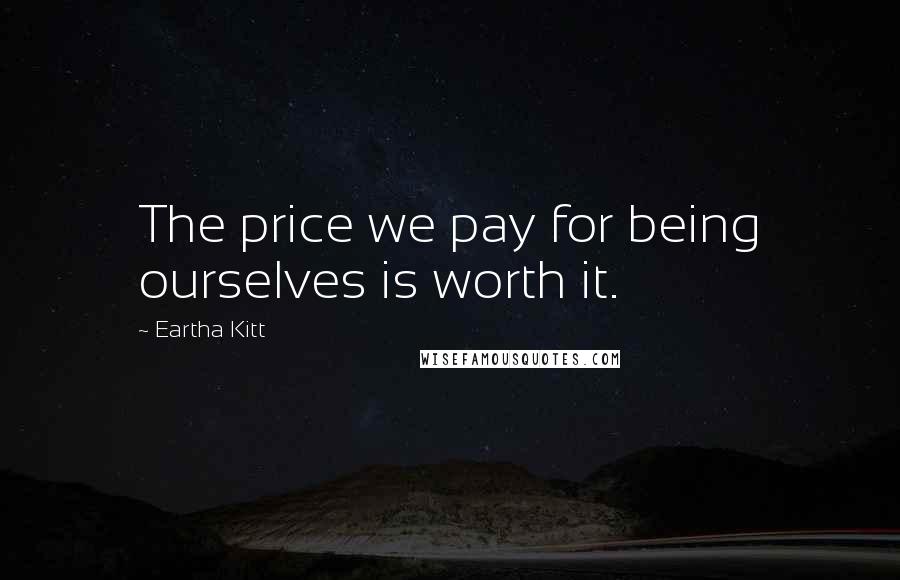 Eartha Kitt Quotes: The price we pay for being ourselves is worth it.