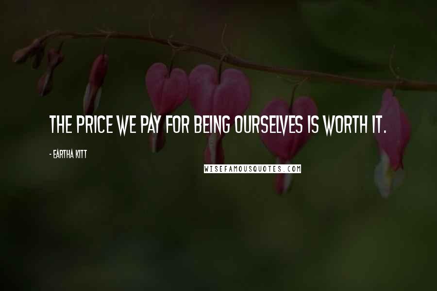 Eartha Kitt Quotes: The price we pay for being ourselves is worth it.