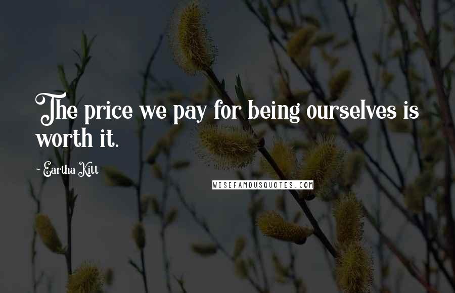 Eartha Kitt Quotes: The price we pay for being ourselves is worth it.
