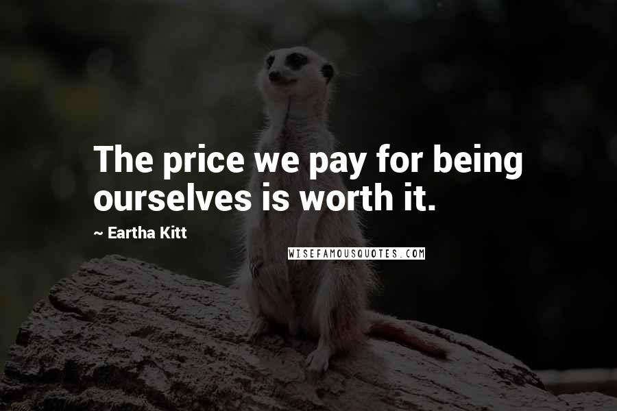 Eartha Kitt Quotes: The price we pay for being ourselves is worth it.