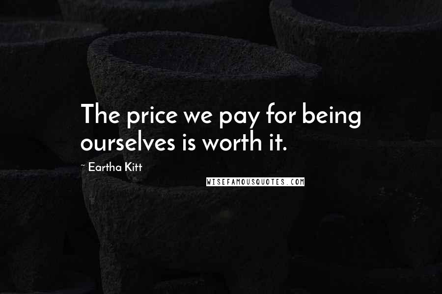 Eartha Kitt Quotes: The price we pay for being ourselves is worth it.