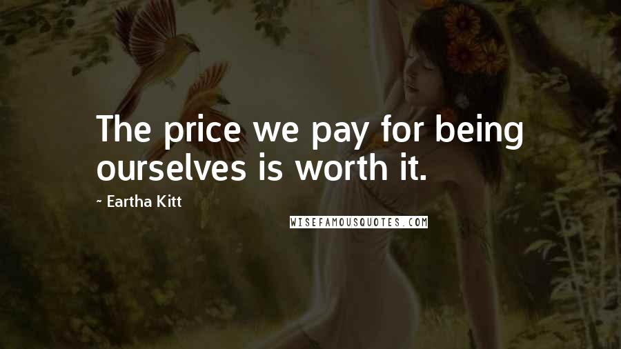 Eartha Kitt Quotes: The price we pay for being ourselves is worth it.