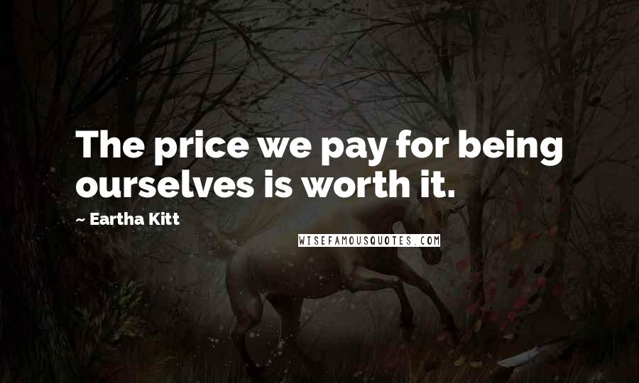 Eartha Kitt Quotes: The price we pay for being ourselves is worth it.