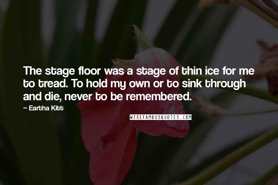 Eartha Kitt Quotes: The stage floor was a stage of thin ice for me to tread. To hold my own or to sink through and die, never to be remembered.