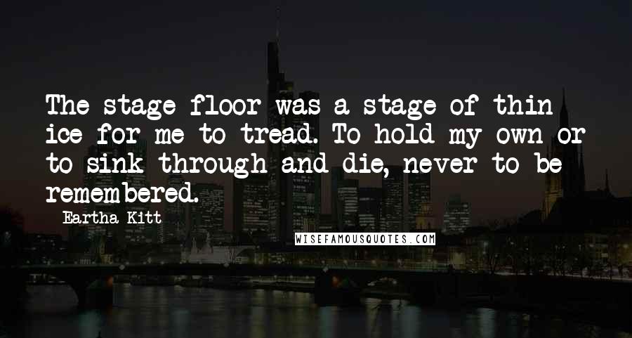 Eartha Kitt Quotes: The stage floor was a stage of thin ice for me to tread. To hold my own or to sink through and die, never to be remembered.
