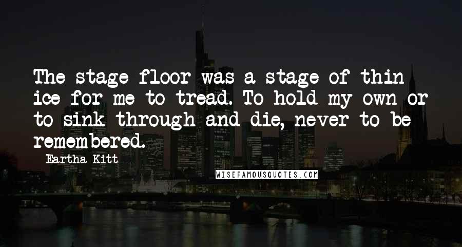 Eartha Kitt Quotes: The stage floor was a stage of thin ice for me to tread. To hold my own or to sink through and die, never to be remembered.