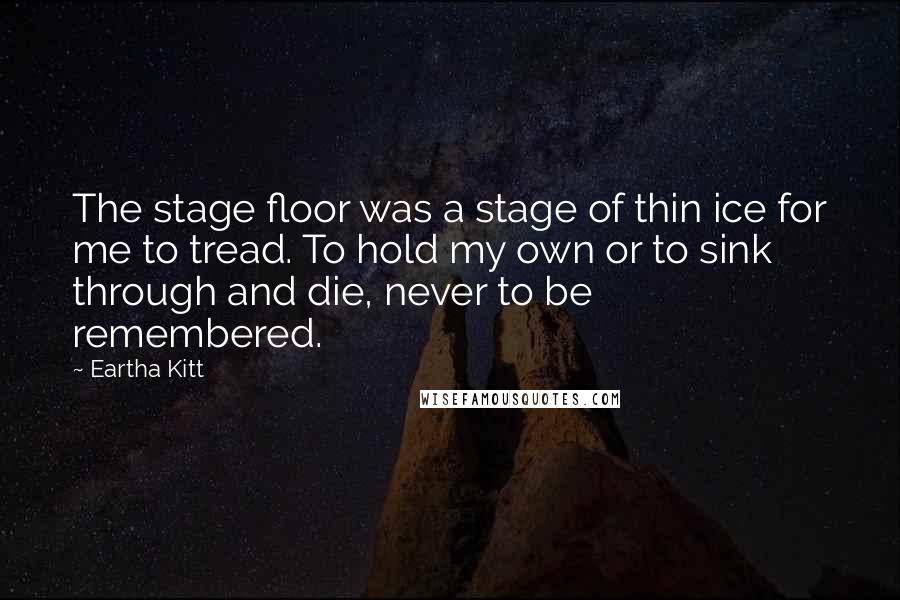Eartha Kitt Quotes: The stage floor was a stage of thin ice for me to tread. To hold my own or to sink through and die, never to be remembered.