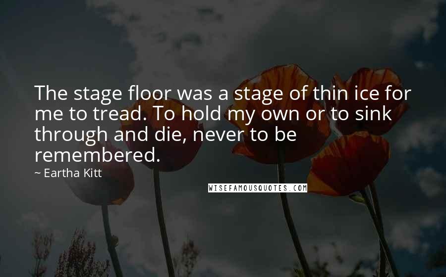 Eartha Kitt Quotes: The stage floor was a stage of thin ice for me to tread. To hold my own or to sink through and die, never to be remembered.