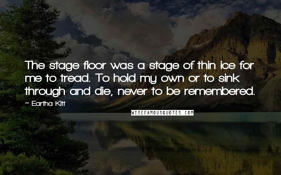 Eartha Kitt Quotes: The stage floor was a stage of thin ice for me to tread. To hold my own or to sink through and die, never to be remembered.