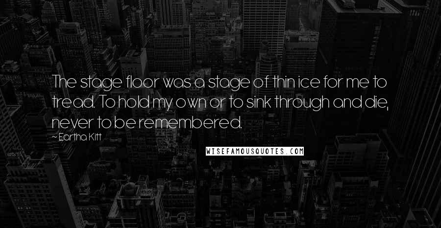 Eartha Kitt Quotes: The stage floor was a stage of thin ice for me to tread. To hold my own or to sink through and die, never to be remembered.