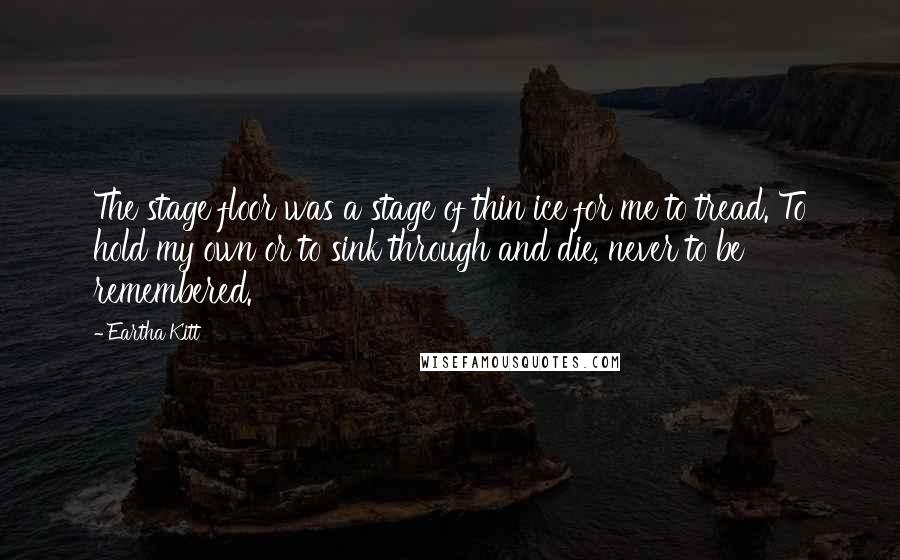 Eartha Kitt Quotes: The stage floor was a stage of thin ice for me to tread. To hold my own or to sink through and die, never to be remembered.