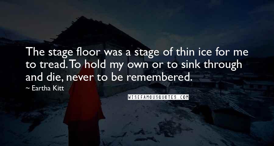 Eartha Kitt Quotes: The stage floor was a stage of thin ice for me to tread. To hold my own or to sink through and die, never to be remembered.