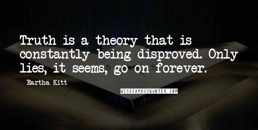 Eartha Kitt Quotes: Truth is a theory that is constantly being disproved. Only lies, it seems, go on forever.