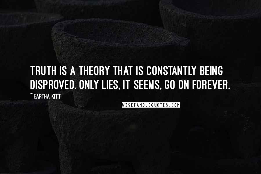 Eartha Kitt Quotes: Truth is a theory that is constantly being disproved. Only lies, it seems, go on forever.