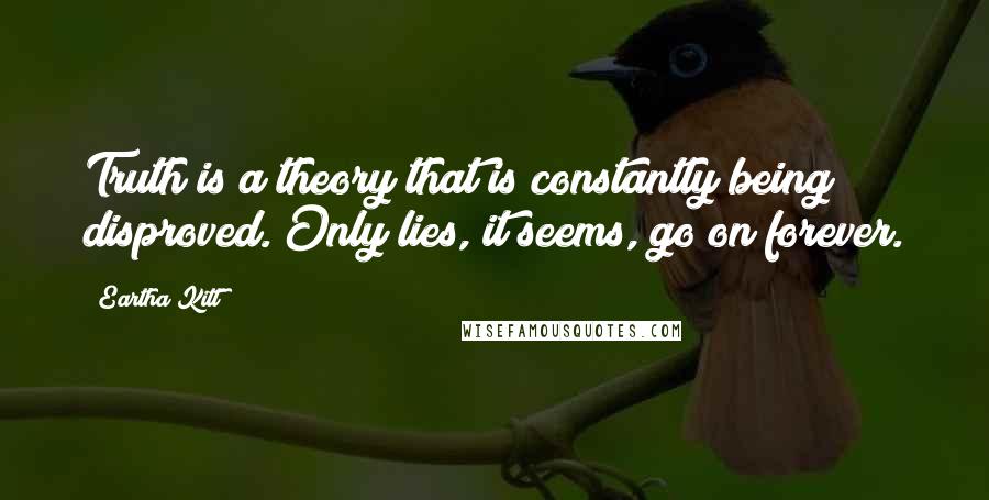 Eartha Kitt Quotes: Truth is a theory that is constantly being disproved. Only lies, it seems, go on forever.