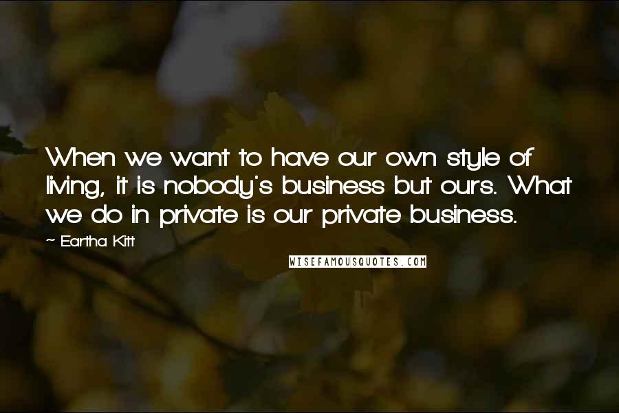 Eartha Kitt Quotes: When we want to have our own style of living, it is nobody's business but ours. What we do in private is our private business.