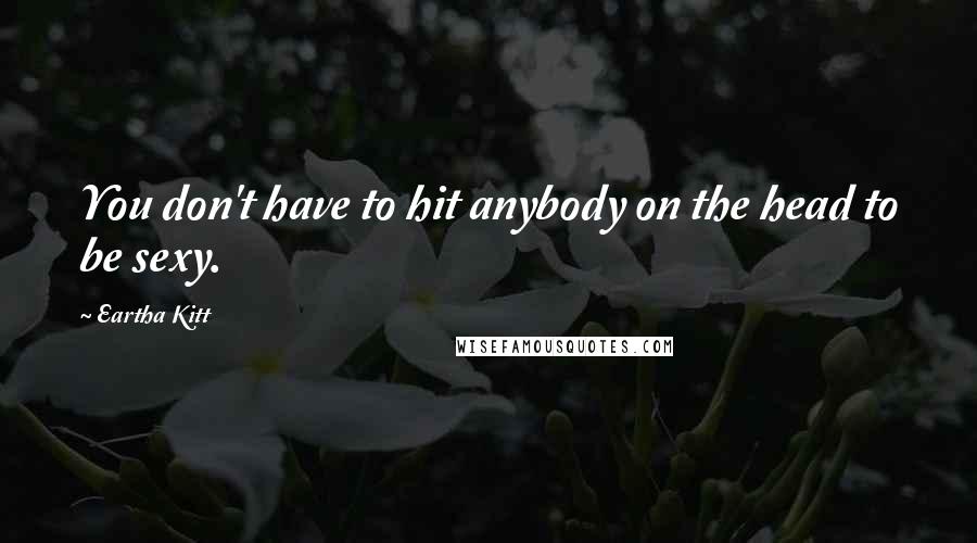 Eartha Kitt Quotes: You don't have to hit anybody on the head to be sexy.
