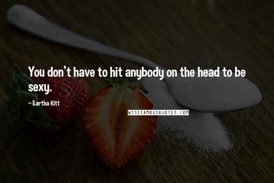 Eartha Kitt Quotes: You don't have to hit anybody on the head to be sexy.