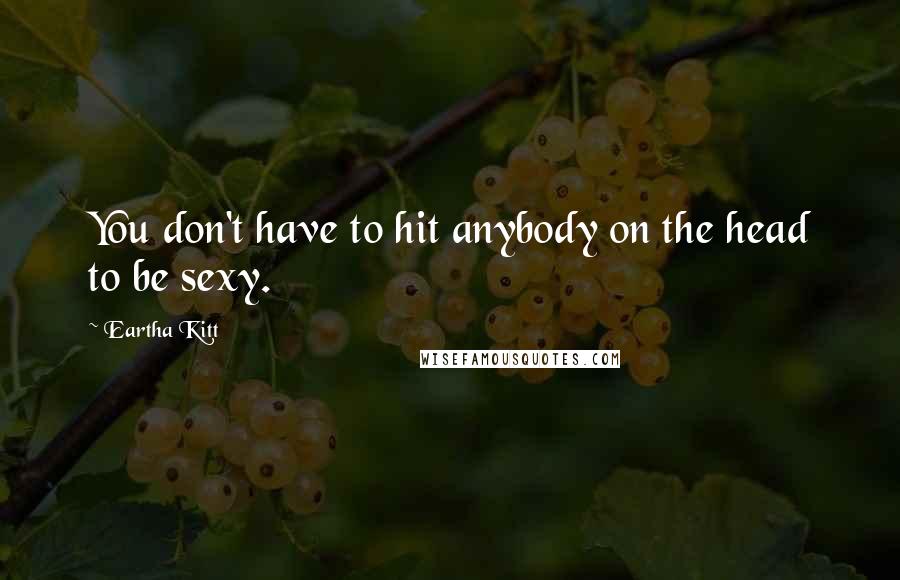 Eartha Kitt Quotes: You don't have to hit anybody on the head to be sexy.