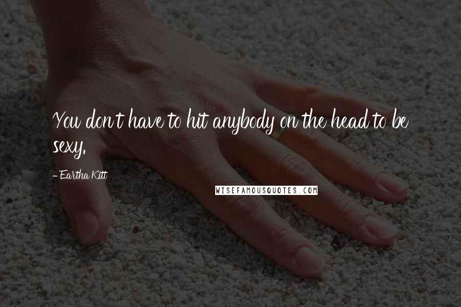 Eartha Kitt Quotes: You don't have to hit anybody on the head to be sexy.