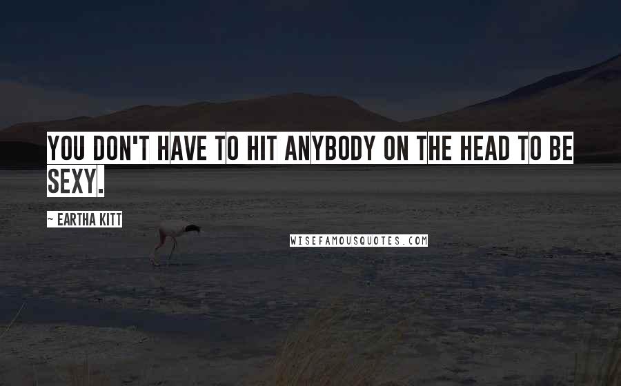 Eartha Kitt Quotes: You don't have to hit anybody on the head to be sexy.