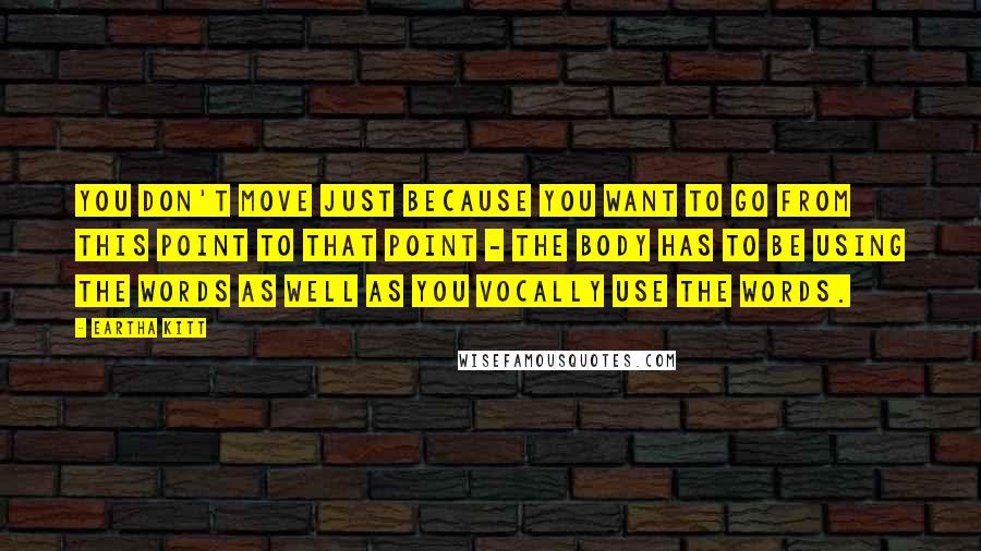 Eartha Kitt Quotes: You don't move just because you want to go from this point to that point - the body has to be using the words as well as you vocally use the words.