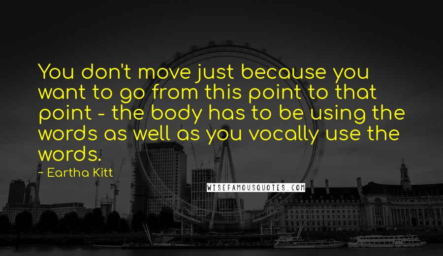 Eartha Kitt Quotes: You don't move just because you want to go from this point to that point - the body has to be using the words as well as you vocally use the words.