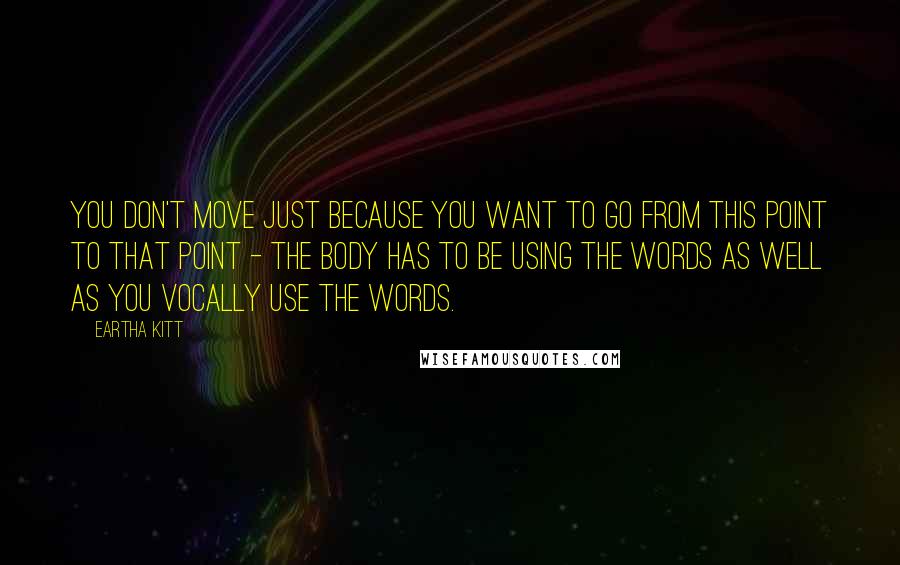 Eartha Kitt Quotes: You don't move just because you want to go from this point to that point - the body has to be using the words as well as you vocally use the words.