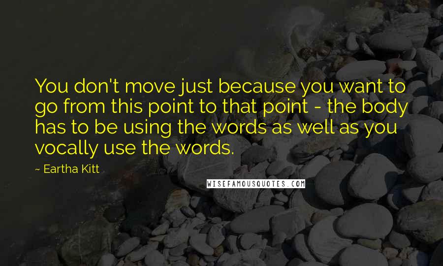 Eartha Kitt Quotes: You don't move just because you want to go from this point to that point - the body has to be using the words as well as you vocally use the words.