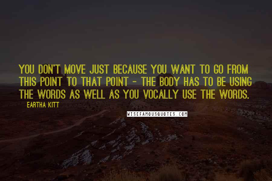 Eartha Kitt Quotes: You don't move just because you want to go from this point to that point - the body has to be using the words as well as you vocally use the words.