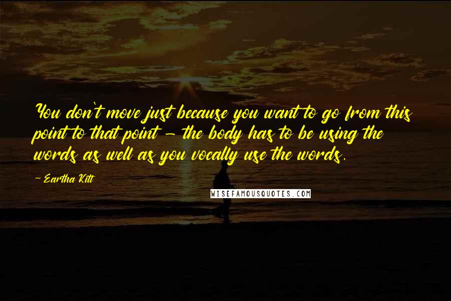 Eartha Kitt Quotes: You don't move just because you want to go from this point to that point - the body has to be using the words as well as you vocally use the words.