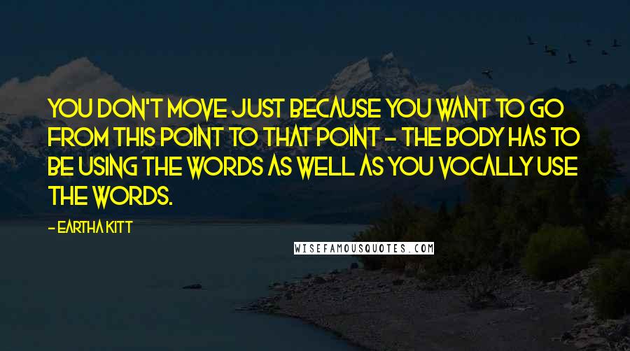 Eartha Kitt Quotes: You don't move just because you want to go from this point to that point - the body has to be using the words as well as you vocally use the words.