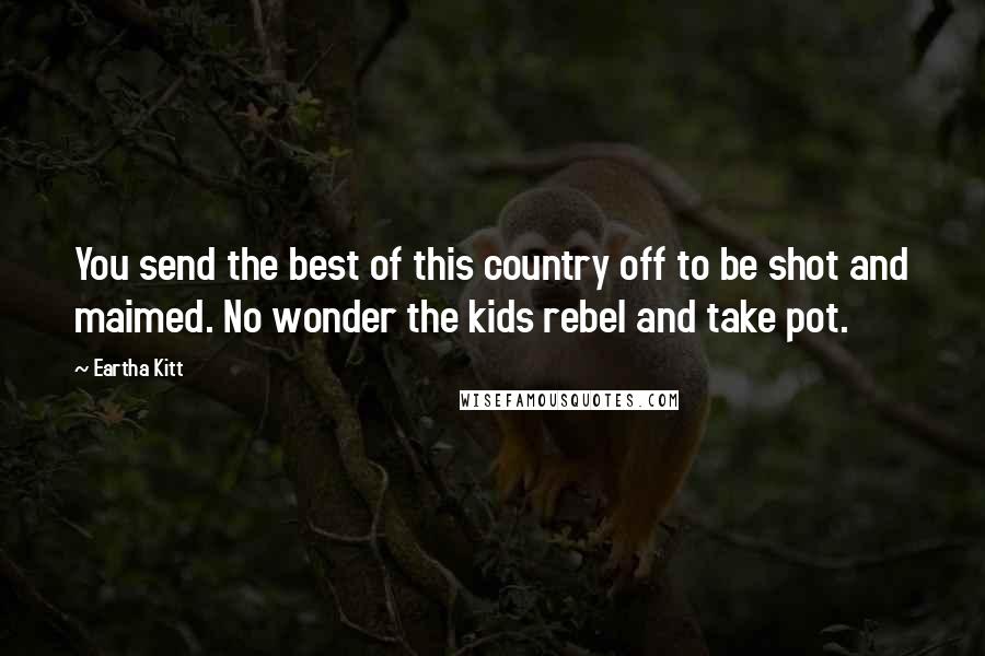 Eartha Kitt Quotes: You send the best of this country off to be shot and maimed. No wonder the kids rebel and take pot.