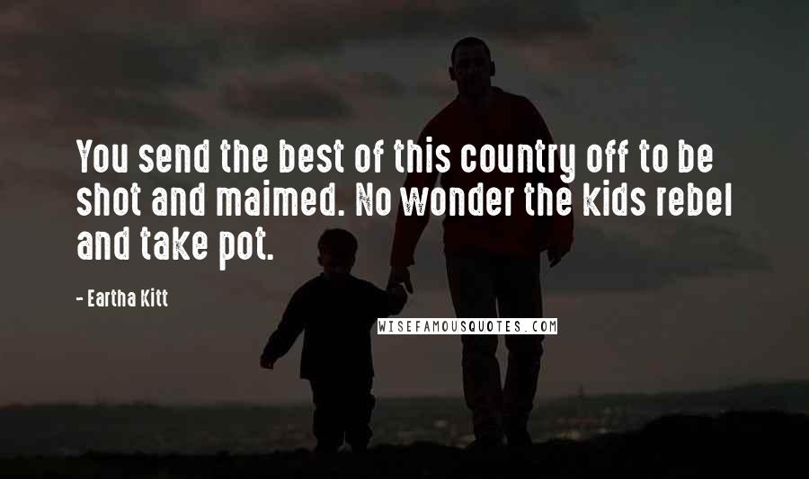 Eartha Kitt Quotes: You send the best of this country off to be shot and maimed. No wonder the kids rebel and take pot.