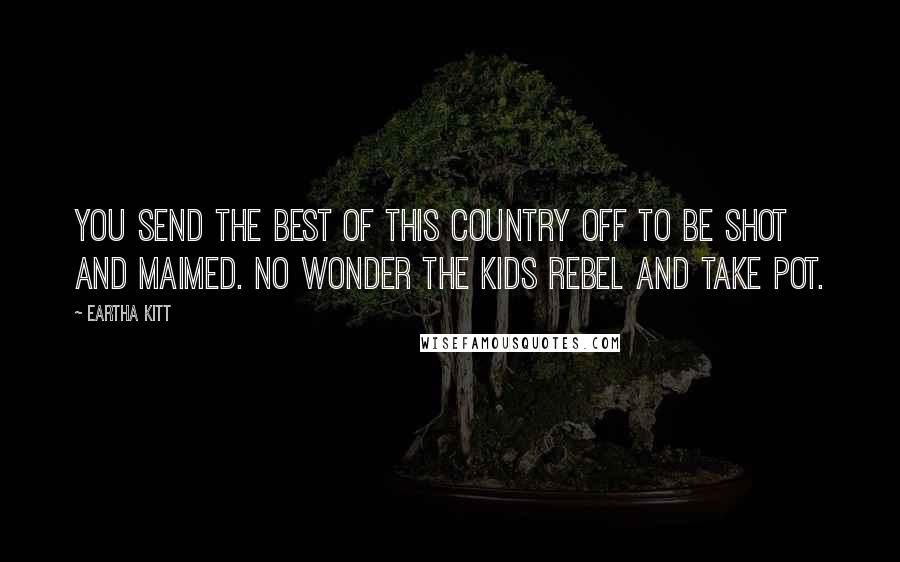 Eartha Kitt Quotes: You send the best of this country off to be shot and maimed. No wonder the kids rebel and take pot.