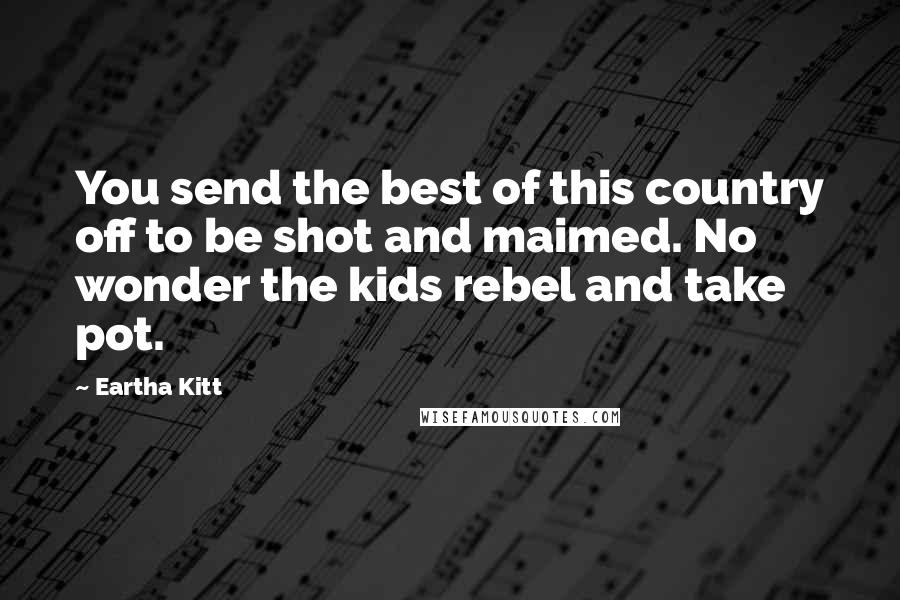 Eartha Kitt Quotes: You send the best of this country off to be shot and maimed. No wonder the kids rebel and take pot.