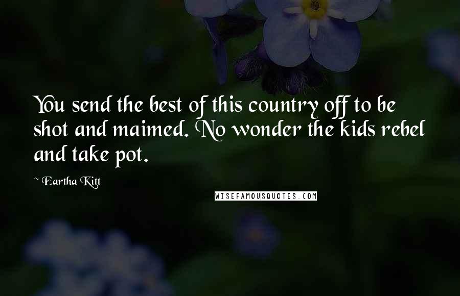Eartha Kitt Quotes: You send the best of this country off to be shot and maimed. No wonder the kids rebel and take pot.