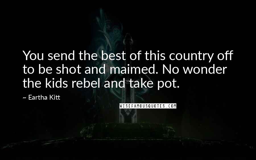 Eartha Kitt Quotes: You send the best of this country off to be shot and maimed. No wonder the kids rebel and take pot.