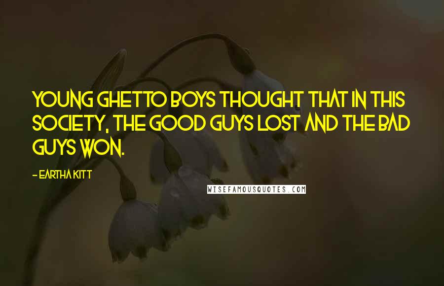 Eartha Kitt Quotes: Young ghetto boys thought that in this society, the good guys lost and the bad guys won.