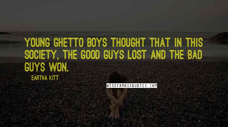 Eartha Kitt Quotes: Young ghetto boys thought that in this society, the good guys lost and the bad guys won.