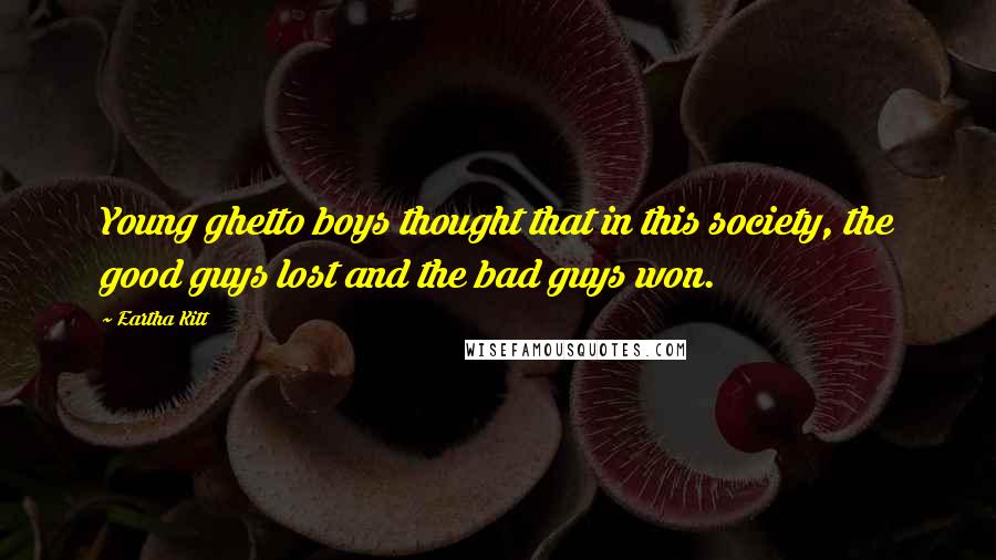 Eartha Kitt Quotes: Young ghetto boys thought that in this society, the good guys lost and the bad guys won.