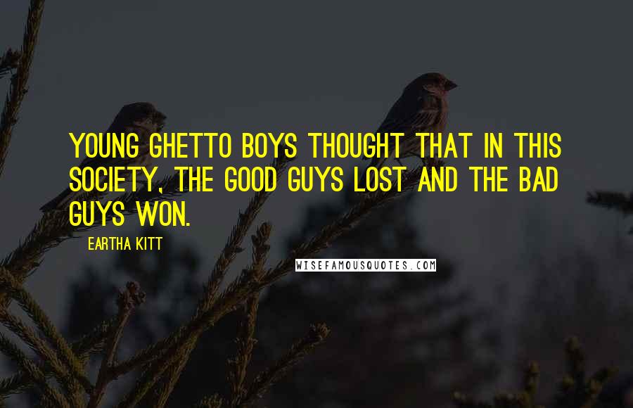 Eartha Kitt Quotes: Young ghetto boys thought that in this society, the good guys lost and the bad guys won.