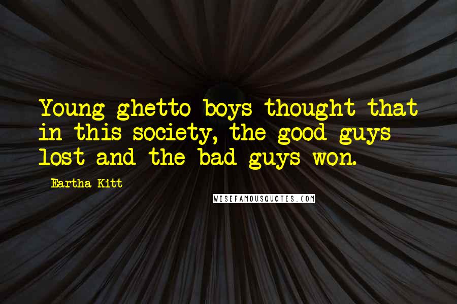 Eartha Kitt Quotes: Young ghetto boys thought that in this society, the good guys lost and the bad guys won.