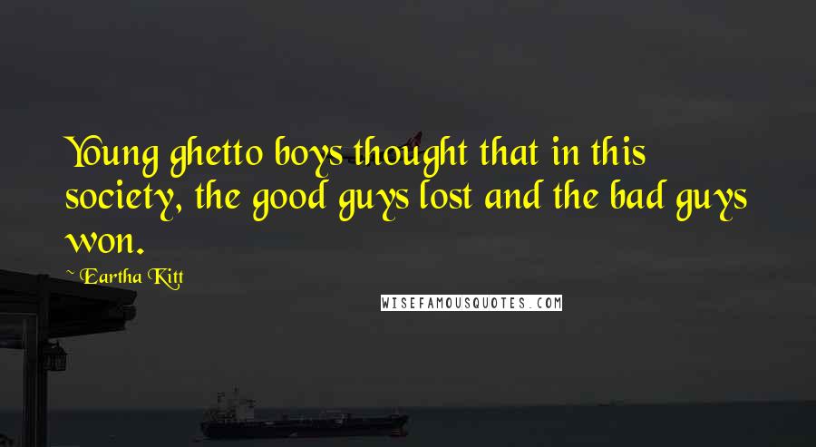 Eartha Kitt Quotes: Young ghetto boys thought that in this society, the good guys lost and the bad guys won.