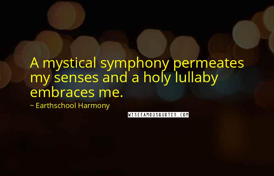 Earthschool Harmony Quotes: A mystical symphony permeates my senses and a holy lullaby embraces me.