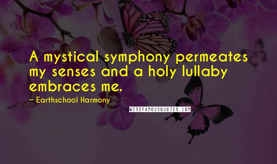 Earthschool Harmony Quotes: A mystical symphony permeates my senses and a holy lullaby embraces me.