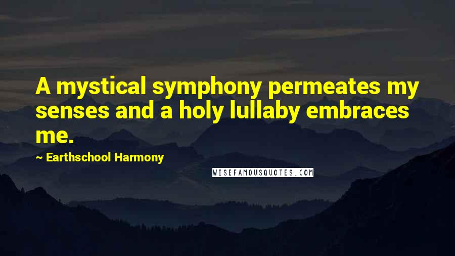 Earthschool Harmony Quotes: A mystical symphony permeates my senses and a holy lullaby embraces me.