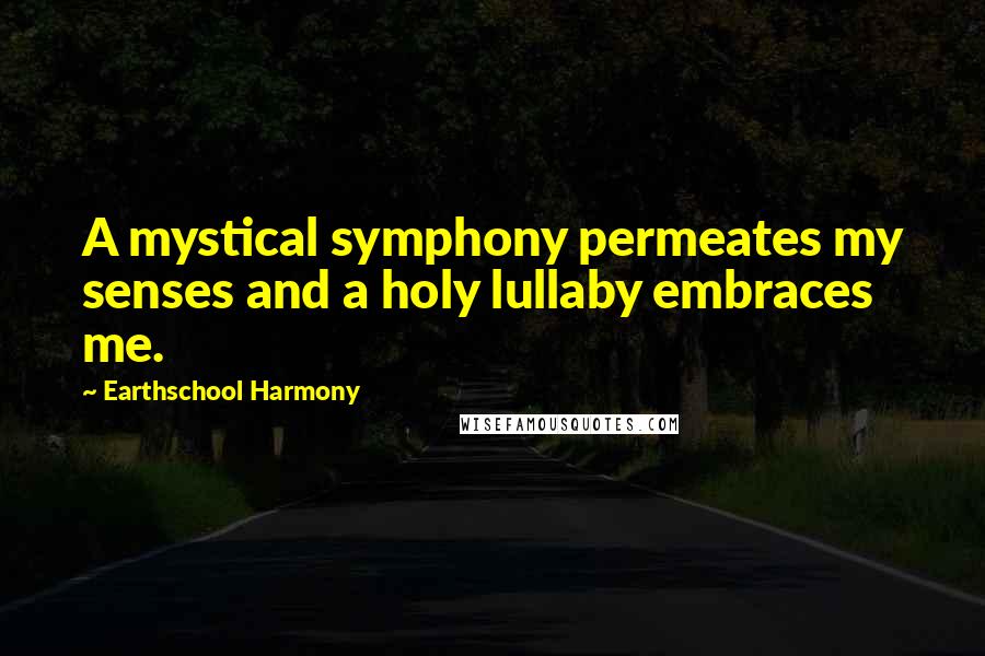Earthschool Harmony Quotes: A mystical symphony permeates my senses and a holy lullaby embraces me.
